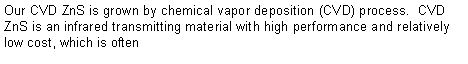 Text Box: Our CVD ZnS is grown by chemical vapor deposition (CVD) process.  CVD ZnS is an infrared transmitting material with high performance and relatively low cost, which is often